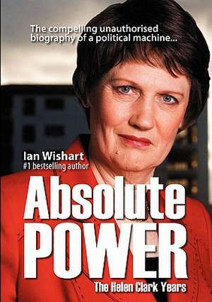 Absolute Power: The Helen Clark Years de Ian Wishart