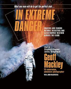 In Extreme Danger: Chasing and Filming Natural Disasters and Catastrophic Weather Across the Globe de Geoff Mackley