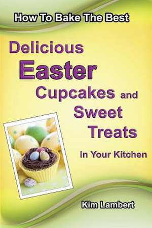 How to Bake the Best Delicious Easter Cupcakes and Sweet Treats - In Your Kitchen de Kim Lambert