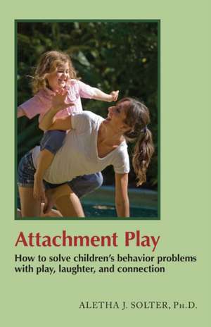 Attachment Play: How to solve children's behavior problems with play, laughter, and connection de Aletha Jauch Solter