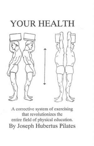 Your Health: A Corrective System of Exercising That Revolutionizes the Entire Field of Physical Education de Joseph H. Pilates