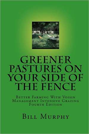 Greener Pastures on Your Side of the Fence: Better Farming with Voisin Management Intensive Grazing de B. Murphy