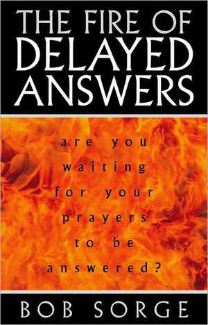 The Fire of Delayed Answers: Are You Waiting for Your Prayers to Be Answered? de Bob Sorge