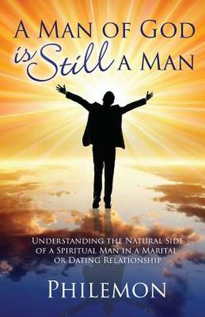 A Man of God Is Still a Man: Understanding the Natural Side of a Spiritual Man in a Marital or Dating Relationship de Philemon