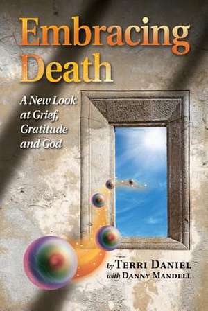 Embracing Death: A New Look at Grief, Gratitude and God de Terri Daniel