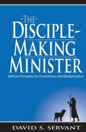 The Disciple-Making Minister: Biblical Principles for Fruitfulness and Multiplication de David Servant