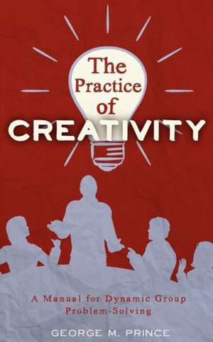 The Practice of Creativity: A Manual for Dynamic Group Problem-Solving de Geroge M. Prince