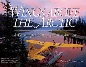 Wings Above the Arctic: A Photographic History of Arctic Aviation de Bruce McAllister