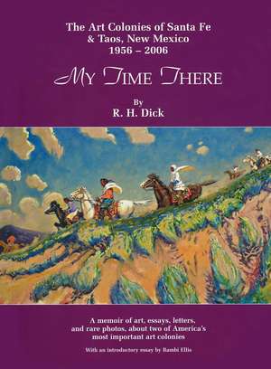 My Time There: The Art Colonies of Santa Fe & Taos, New Mexico, 1956-2006 de R. H. Dick