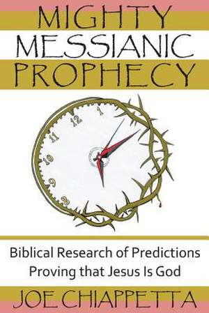 Mighty Messianic Prophecy: Biblical Research of Predictions Proving That Jesus Is God de Joe Chiappetta