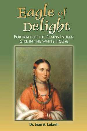 Eagle of Delight: Portrait of the Plains Indian Girl in the White House de Jean a. Lukesh