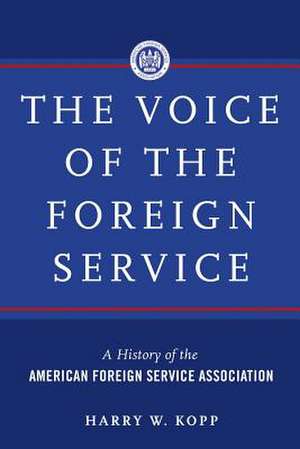 The Voice of the Foreign Service: A History of the American Foreign Service Association de Harry W. Kopp