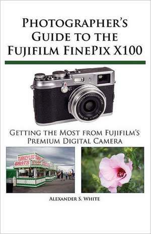 Photographer's Guide to the Fujifilm Finepix X100: Getting the Most from Nikon's Superzoom Digital Camera de Alexander S. White