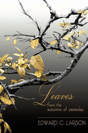 Leaves from the Autumns of Yesterday: A Collection by Edward C. Larson de Edward C. Larson