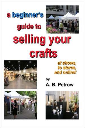 A Beginner's Guide to Selling Your Crafts: At Shows, to Stores, and Online! de A. B. Petrow