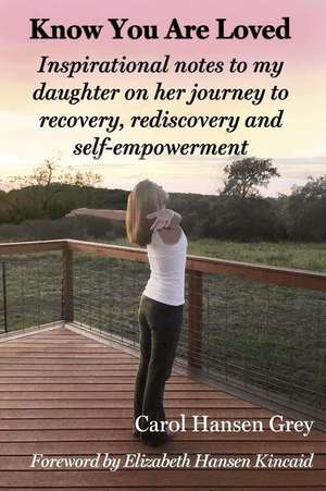 Know You Are Loved: Inspirational Notes to My Daughter on Her Journey to Recovery, Rediscovery and Self-Empowerment de Carol Hansen Grey