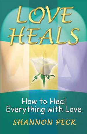 Love Heals: How to Heal Everything with Love de Shannon Peck