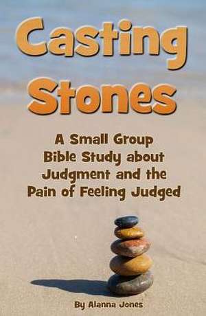 Casting Stones a Small Group Bible Study about Judgment and the Pain of Feeling Judged de Alanna Jones