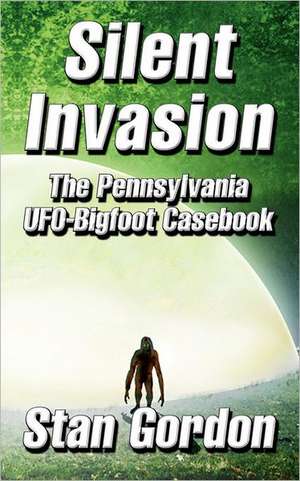 Silent Invasion: The Pennsylvania UFO-Bigfoot Casebook de Stan Gordon