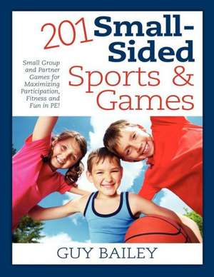 201 Small-Sided Sports & Games: Small Group & Partner Games for Maximizing Participation, Fitness & Fun in Pe! de Guy Bailey