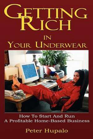 Getting Rich in Your Underwear: How to Start and Run a Profitable Home-Based Business de Peter I. Hupalo