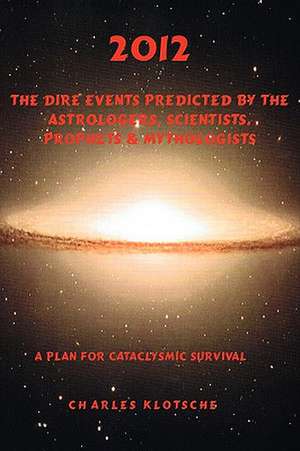 2012 the Dire Events Predicted by Astrologers, Scientists, Prophets & Mythologists de Charles M. Klotsche