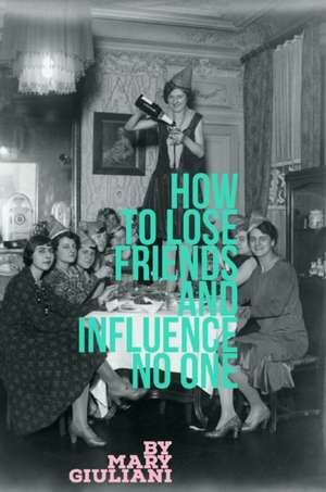 How to Lose Friends and Influence No One de Mary Giuliani