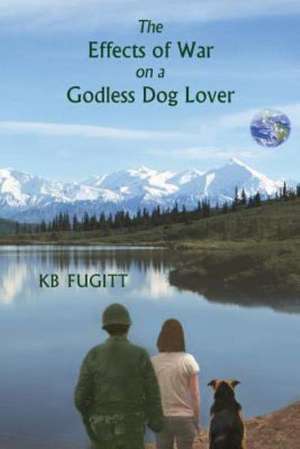 The Effects of War on a Godless Dog Lover: A Grownup Fairy Tale de Kb Fugitt