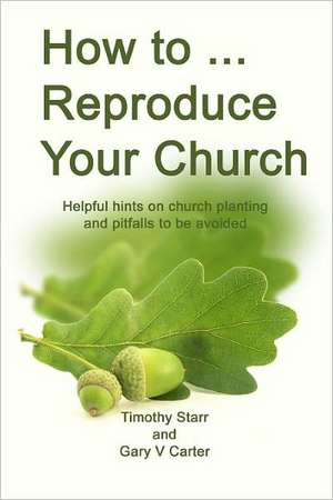 How to Reproduce Your Church: Helpful Hints on Church Planting and Pitfalls to Be Avoided de Timothy Starr