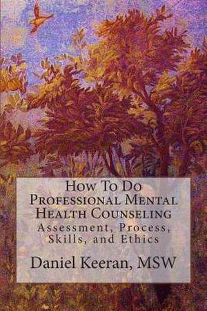 How to Do Professional Mental Health Counseling: Assessment, Process, Skills, and Ethics de Daniel Keeran