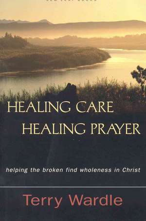 Healing Care, Healing Prayer: Helping the Broken Find Wholeness in Christ de Terry H. Wardle