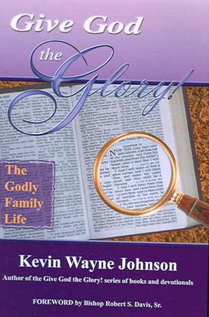 Give God the Glory! the Godly Family Life de Kevin Wayne Johnson