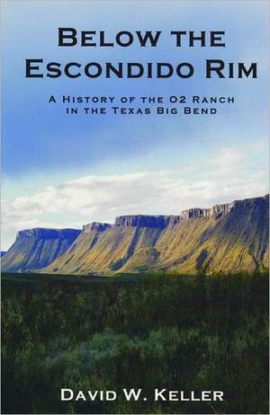 Below the Escondido Rim: A History of the 02 Ranch in the Texas Big Bend de David W. Keller