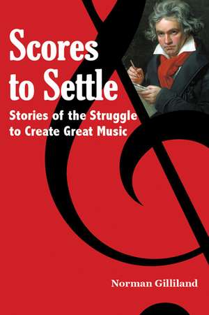 Scores to Settle: Stories of the Struggle to Create Great Music de Norman Gilliland