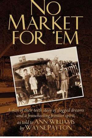 No Market for 'em: A Skin of Their Teeth Story of Dogged Dreams and a Freewheeling Frontier Spirit, as Told to Ann Williams by Wayne Payt de Ann Williams