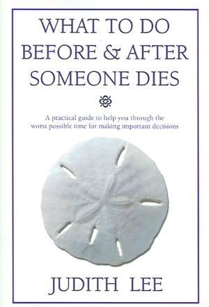 What to Do Before & After Someone Dies: A Practical Guide to Help You Through the Worst Possible Time for Making Important Decisions de Judith Ellen Lee