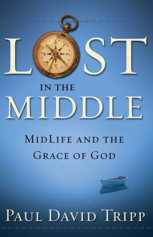 Lost in the Middle: Mid-Life Crisis and the Grace of God de Paul David Tripp