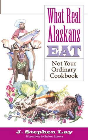 What Real Alaskans Eat: Not Your Ordinary Cookbook de J. Stephen Lay