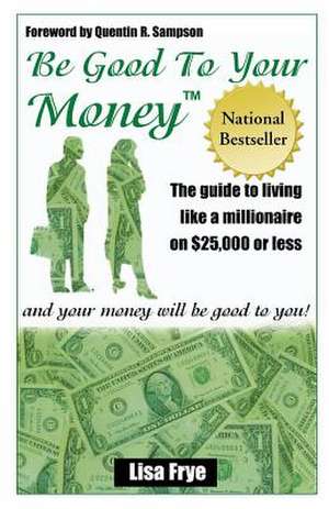 Be Good to Your Money: The Guide to Living Like a Millionaire on $25,000 of Less and Your Money Wll Be Good to You! de Lisa Frye