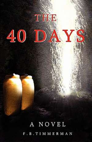 The 40 Days: A Novel. a Story about Jesus Christ and the Days Before He Returned to Heaven-The Days Not Recorded in the Bible. Grow de F. B. Timmerman