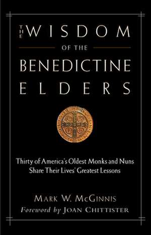 The Wisdom of the Benedictine Elders: Thirty of America's Oldest Monks and Nuns Share Their Lives' Greatest Lessons de Mark W. McGinnis