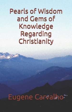 Pearls of Wisdom and Gems of Knowledge Regarding Christianity: The Heart of Ethics a Guide and Resource for Professional Relationships de Eugene Carvalho