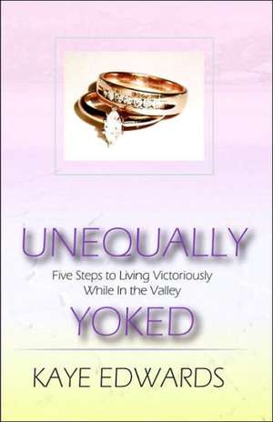 Unequally Yoked, Five Steps to Living Victoriously in the Valley de Kaye Edwards