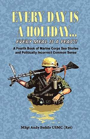 Every Day Is a Holiday... Every Meal Is a Feast! - A Fourth Book of Marine Corps Sea Stories and Politically Incorrect Common Sense de Andrew Anthony Bufalo