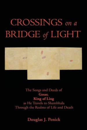 Crossings on a Bridge of Light: The Songs and Deeds of Gesar, King of Ling as He Travels to Shambhala Through the Realms of Life and Death de Douglas J. Penick