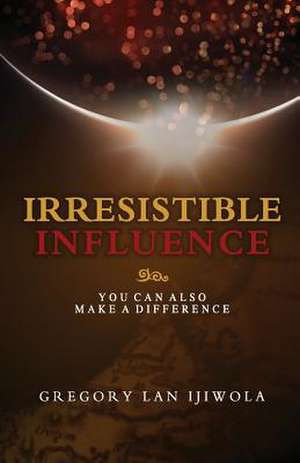 Irresistible Influence: You Can Also Make a Difference de Gregory Lan Ijiwola