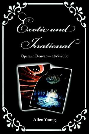 Exotic and Irrational: Opera in Denver-1879-2006 de Allen Young