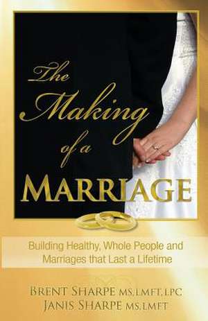 The Making of a Marriage: Building Healthy, Godly People and Marriages That Last a Lifetime de Brent Sharpe