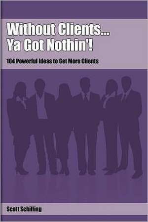 Without Clients...YA Got Nothin'!: 104 Powerful Ideas to Get More Clients de Scott Schilling