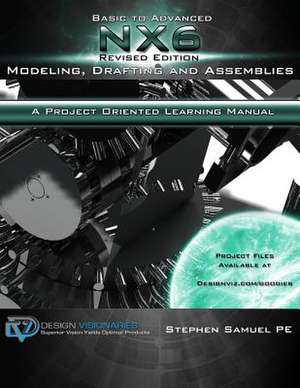 Basic to Advanced Nx6 Modeling, Drafting and Assemblies: A Project Oriented Learning Manual de MR Stephen M. Samuel Pe